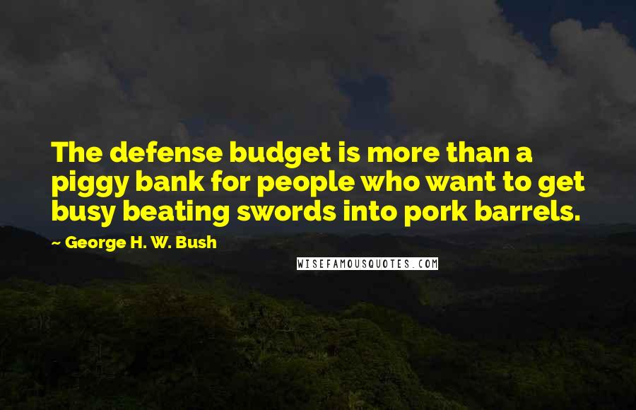 George H. W. Bush Quotes: The defense budget is more than a piggy bank for people who want to get busy beating swords into pork barrels.