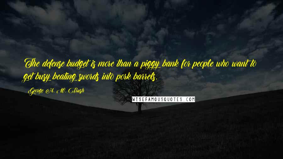 George H. W. Bush Quotes: The defense budget is more than a piggy bank for people who want to get busy beating swords into pork barrels.