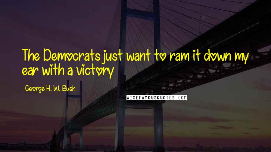 George H. W. Bush Quotes: The Democrats just want to ram it down my ear with a victory