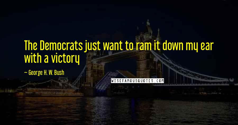 George H. W. Bush Quotes: The Democrats just want to ram it down my ear with a victory