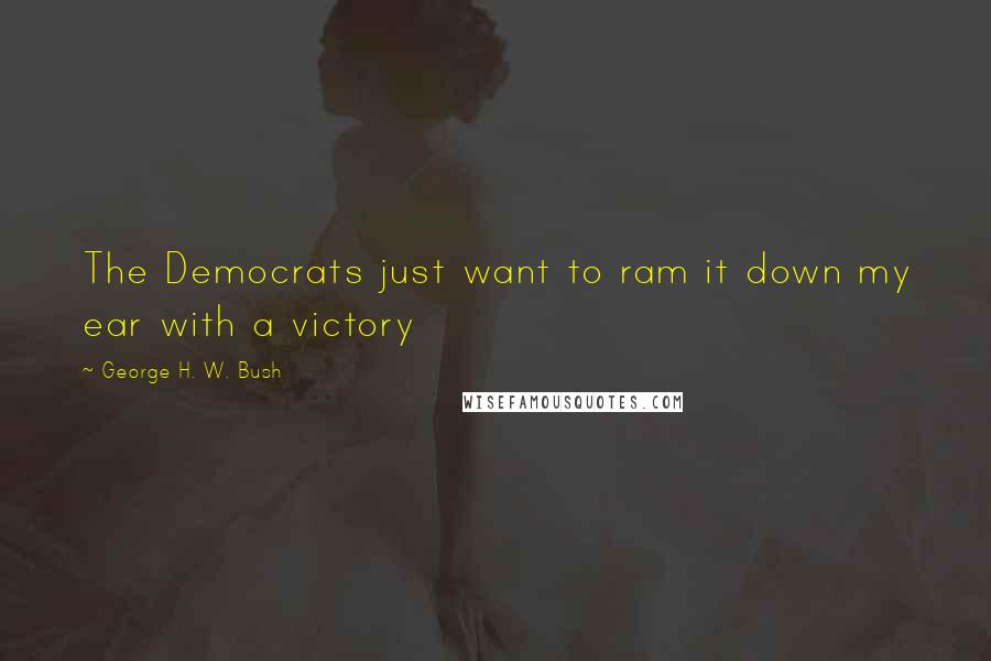 George H. W. Bush Quotes: The Democrats just want to ram it down my ear with a victory