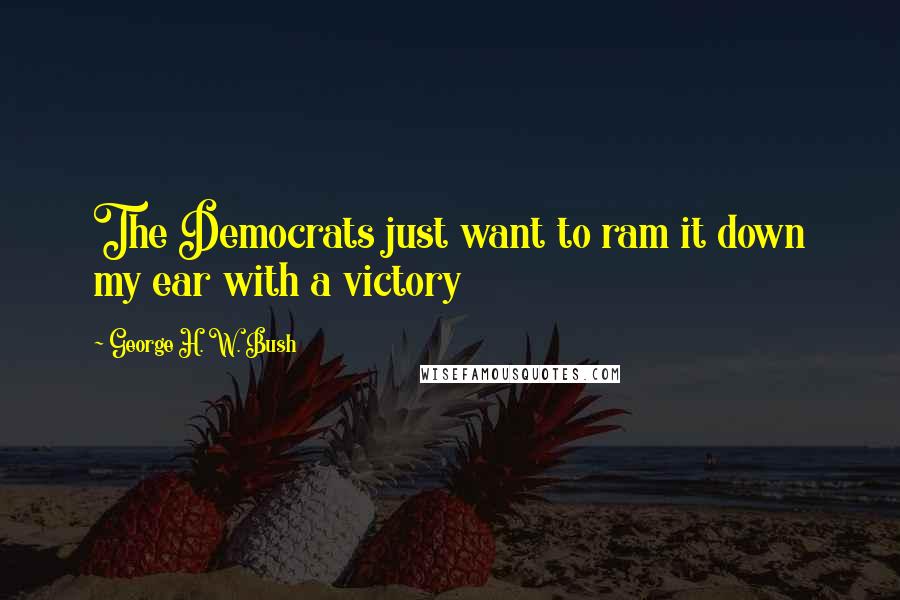 George H. W. Bush Quotes: The Democrats just want to ram it down my ear with a victory