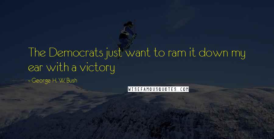 George H. W. Bush Quotes: The Democrats just want to ram it down my ear with a victory