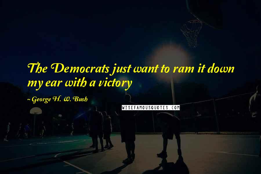 George H. W. Bush Quotes: The Democrats just want to ram it down my ear with a victory