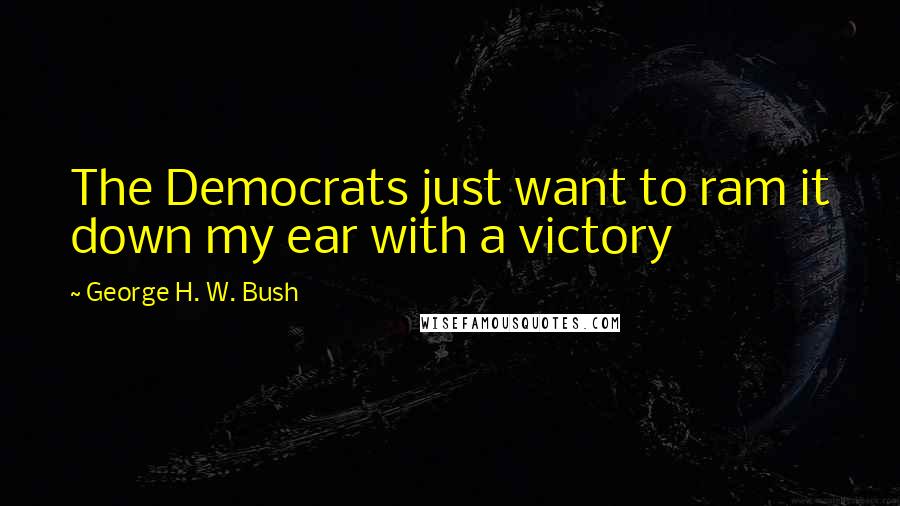 George H. W. Bush Quotes: The Democrats just want to ram it down my ear with a victory