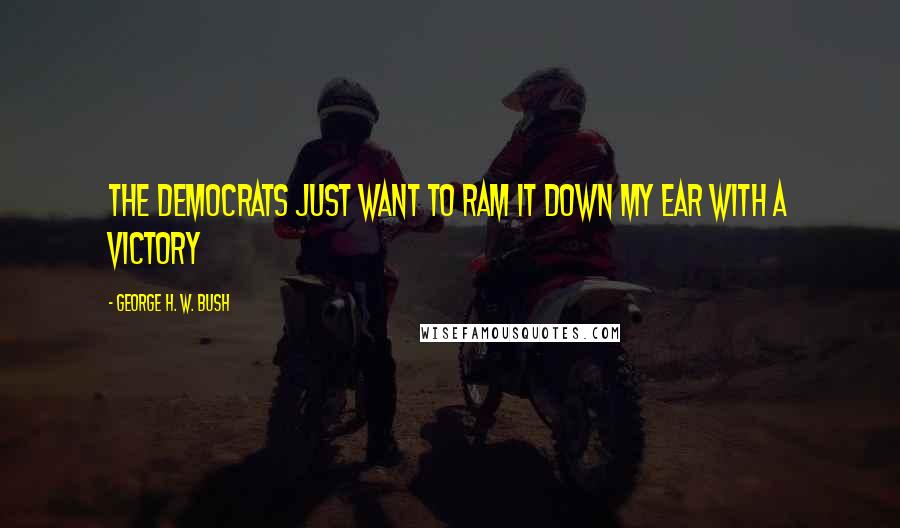 George H. W. Bush Quotes: The Democrats just want to ram it down my ear with a victory
