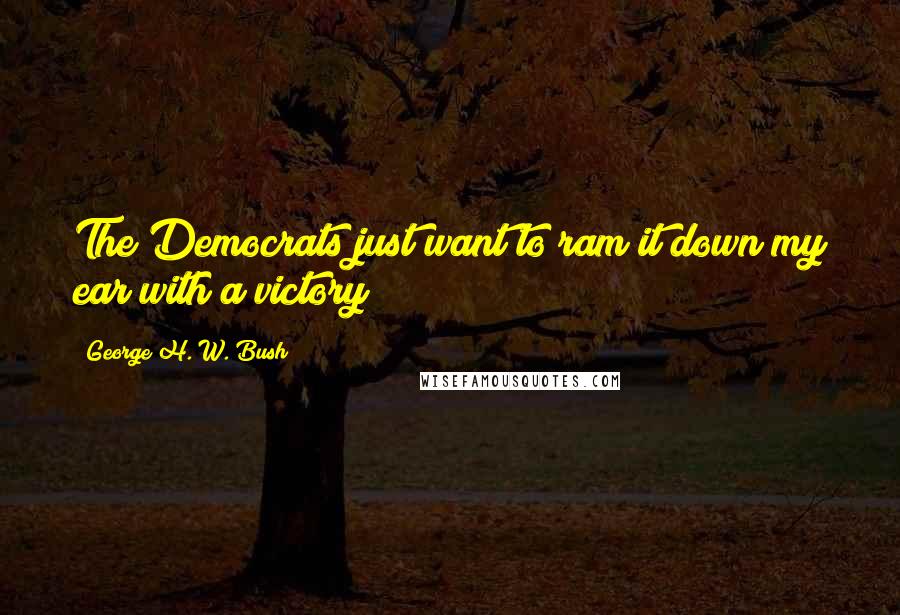 George H. W. Bush Quotes: The Democrats just want to ram it down my ear with a victory