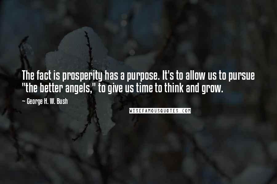 George H. W. Bush Quotes: The fact is prosperity has a purpose. It's to allow us to pursue "the better angels," to give us time to think and grow.