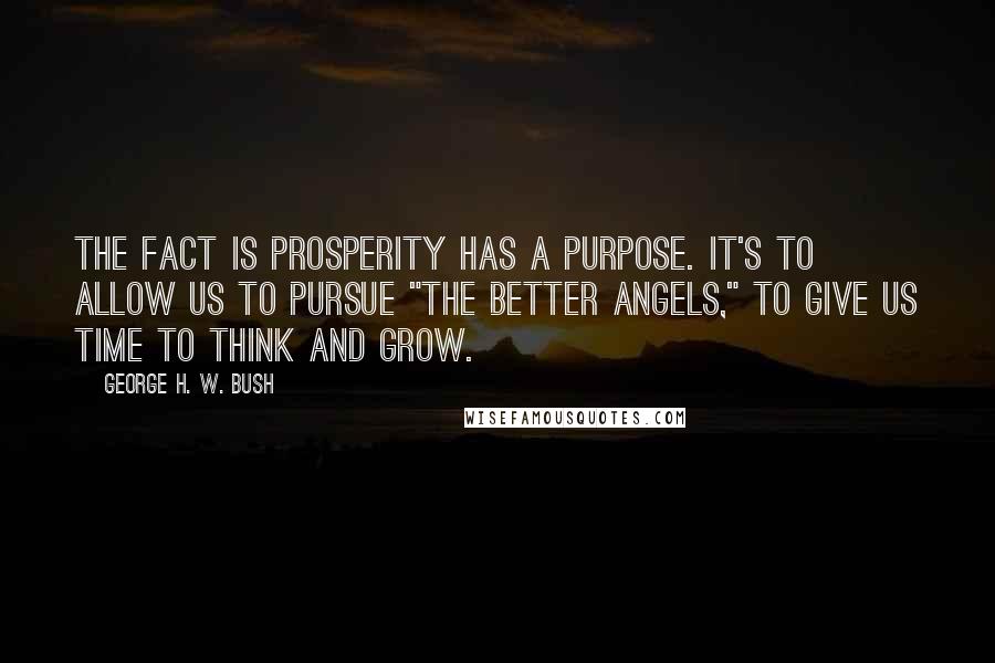 George H. W. Bush Quotes: The fact is prosperity has a purpose. It's to allow us to pursue "the better angels," to give us time to think and grow.