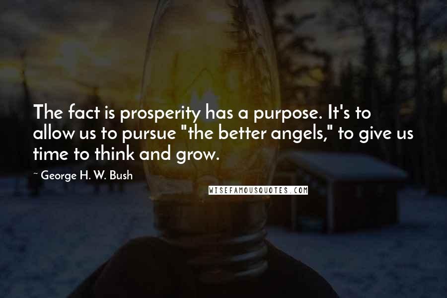 George H. W. Bush Quotes: The fact is prosperity has a purpose. It's to allow us to pursue "the better angels," to give us time to think and grow.