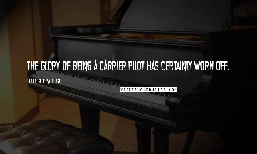 George H. W. Bush Quotes: The glory of being a carrier pilot has certainly worn off.