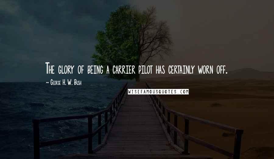 George H. W. Bush Quotes: The glory of being a carrier pilot has certainly worn off.