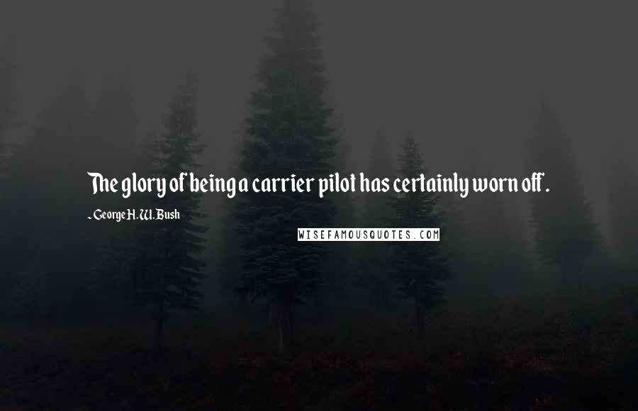 George H. W. Bush Quotes: The glory of being a carrier pilot has certainly worn off.