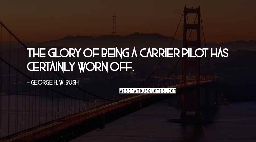 George H. W. Bush Quotes: The glory of being a carrier pilot has certainly worn off.