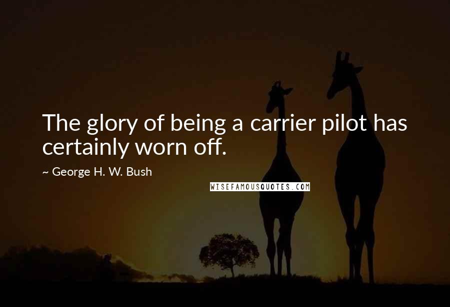 George H. W. Bush Quotes: The glory of being a carrier pilot has certainly worn off.