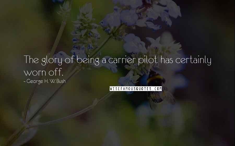 George H. W. Bush Quotes: The glory of being a carrier pilot has certainly worn off.