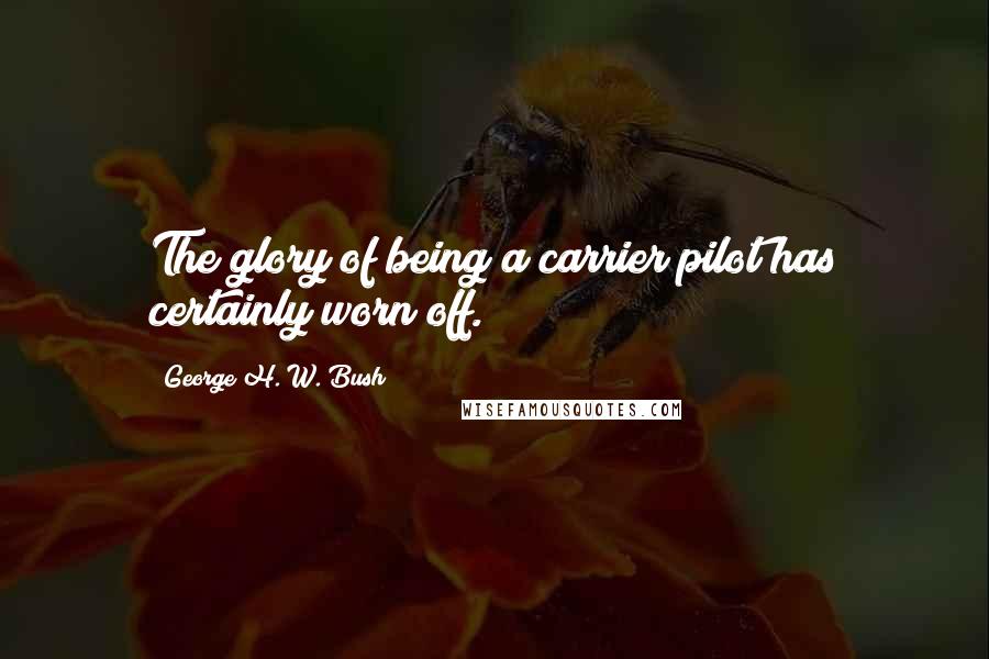 George H. W. Bush Quotes: The glory of being a carrier pilot has certainly worn off.