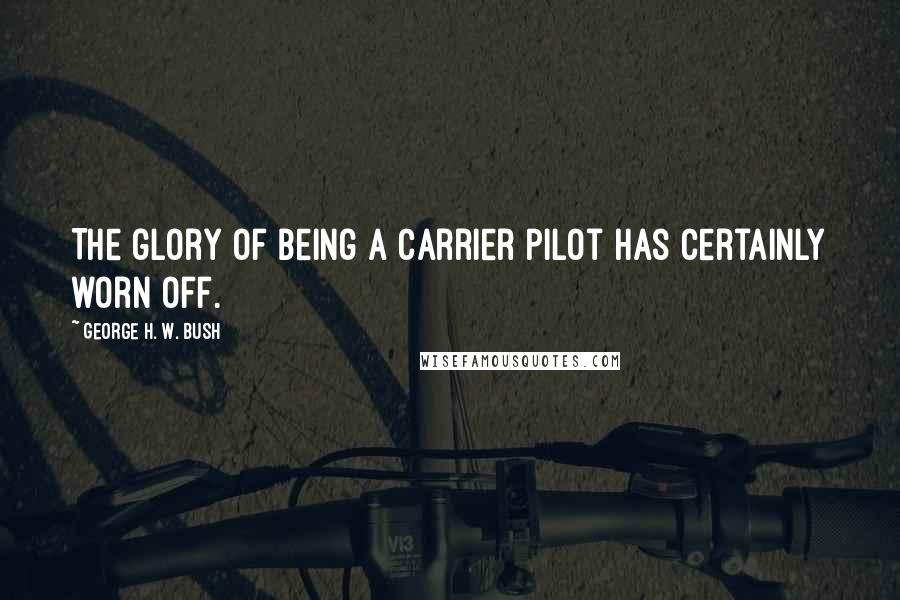 George H. W. Bush Quotes: The glory of being a carrier pilot has certainly worn off.