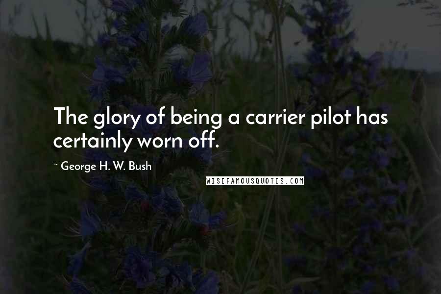 George H. W. Bush Quotes: The glory of being a carrier pilot has certainly worn off.