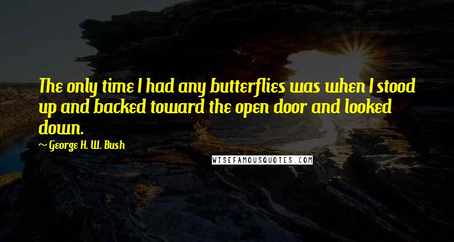 George H. W. Bush Quotes: The only time I had any butterflies was when I stood up and backed toward the open door and looked down.