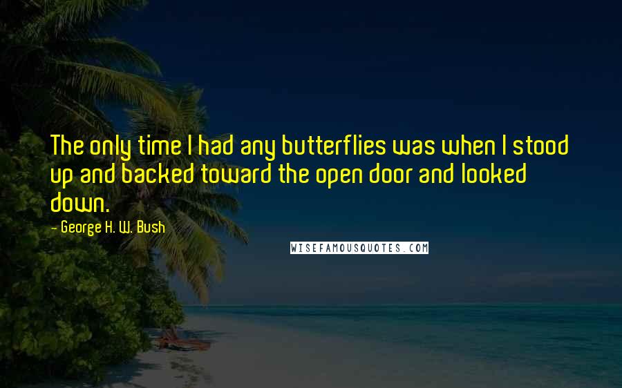 George H. W. Bush Quotes: The only time I had any butterflies was when I stood up and backed toward the open door and looked down.