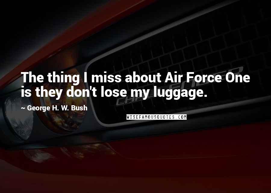 George H. W. Bush Quotes: The thing I miss about Air Force One is they don't lose my luggage.