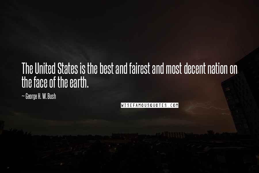 George H. W. Bush Quotes: The United States is the best and fairest and most decent nation on the face of the earth.