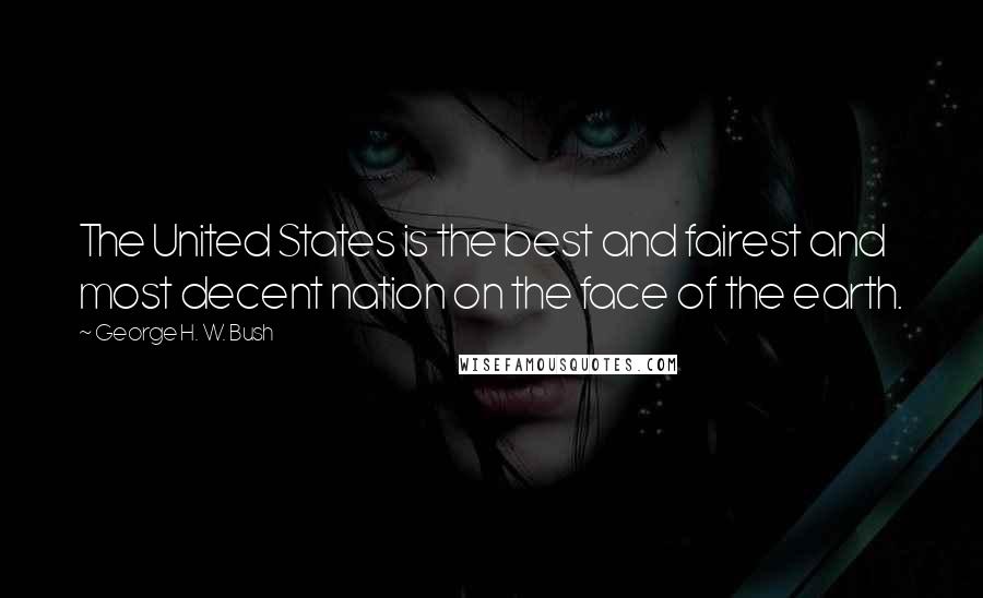 George H. W. Bush Quotes: The United States is the best and fairest and most decent nation on the face of the earth.