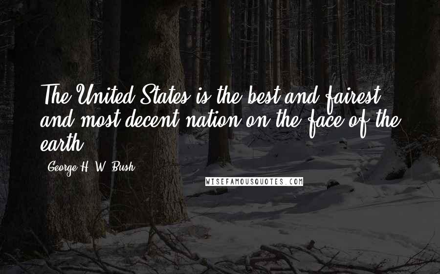 George H. W. Bush Quotes: The United States is the best and fairest and most decent nation on the face of the earth.