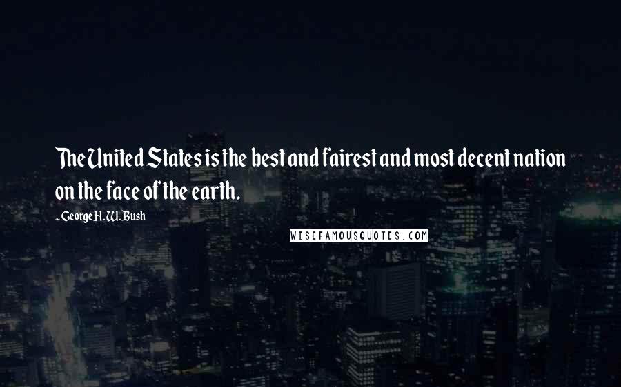 George H. W. Bush Quotes: The United States is the best and fairest and most decent nation on the face of the earth.