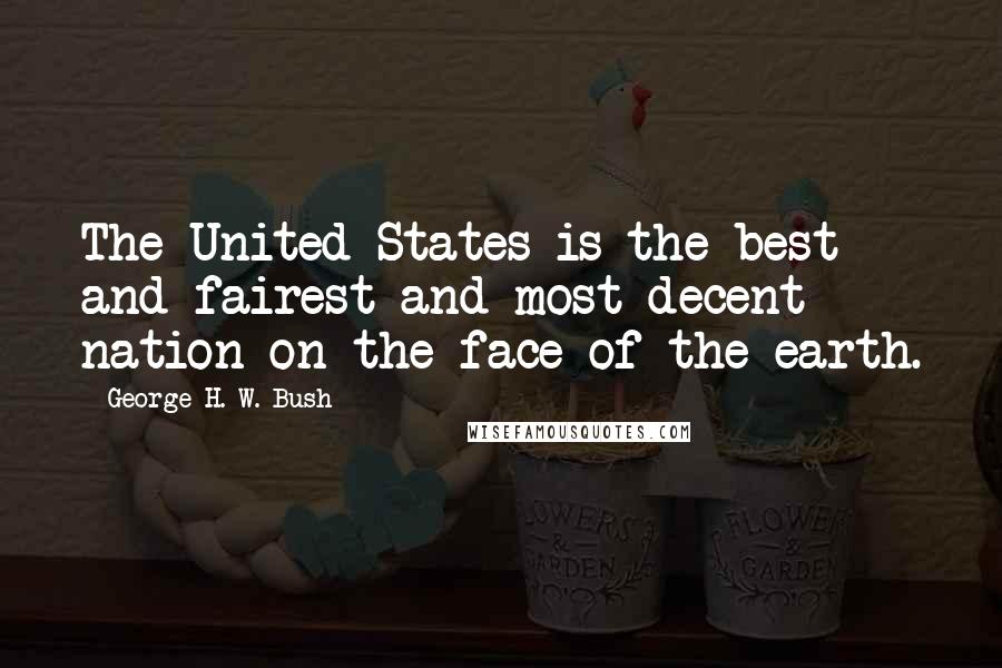 George H. W. Bush Quotes: The United States is the best and fairest and most decent nation on the face of the earth.