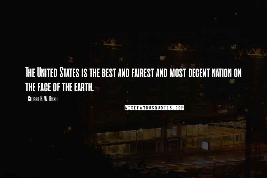 George H. W. Bush Quotes: The United States is the best and fairest and most decent nation on the face of the earth.