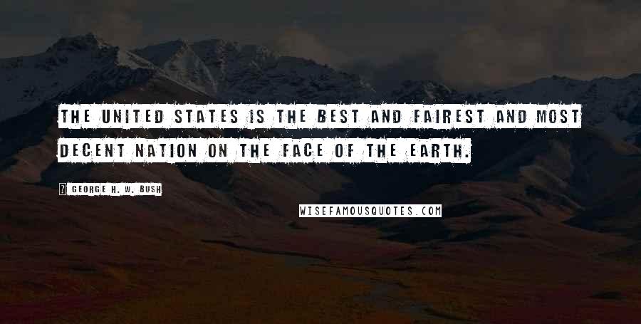 George H. W. Bush Quotes: The United States is the best and fairest and most decent nation on the face of the earth.