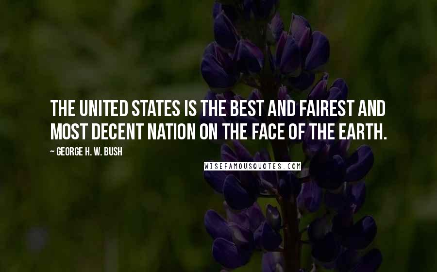 George H. W. Bush Quotes: The United States is the best and fairest and most decent nation on the face of the earth.