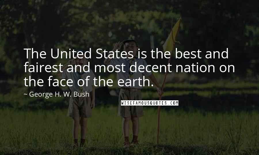 George H. W. Bush Quotes: The United States is the best and fairest and most decent nation on the face of the earth.