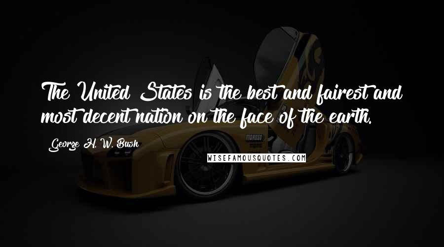 George H. W. Bush Quotes: The United States is the best and fairest and most decent nation on the face of the earth.
