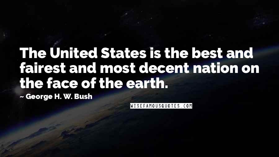 George H. W. Bush Quotes: The United States is the best and fairest and most decent nation on the face of the earth.