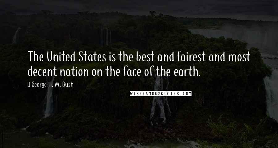 George H. W. Bush Quotes: The United States is the best and fairest and most decent nation on the face of the earth.