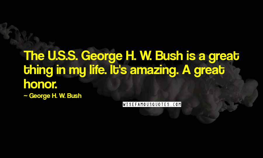 George H. W. Bush Quotes: The U.S.S. George H. W. Bush is a great thing in my life. It's amazing. A great honor.