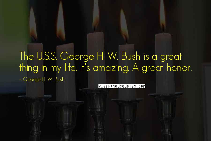 George H. W. Bush Quotes: The U.S.S. George H. W. Bush is a great thing in my life. It's amazing. A great honor.