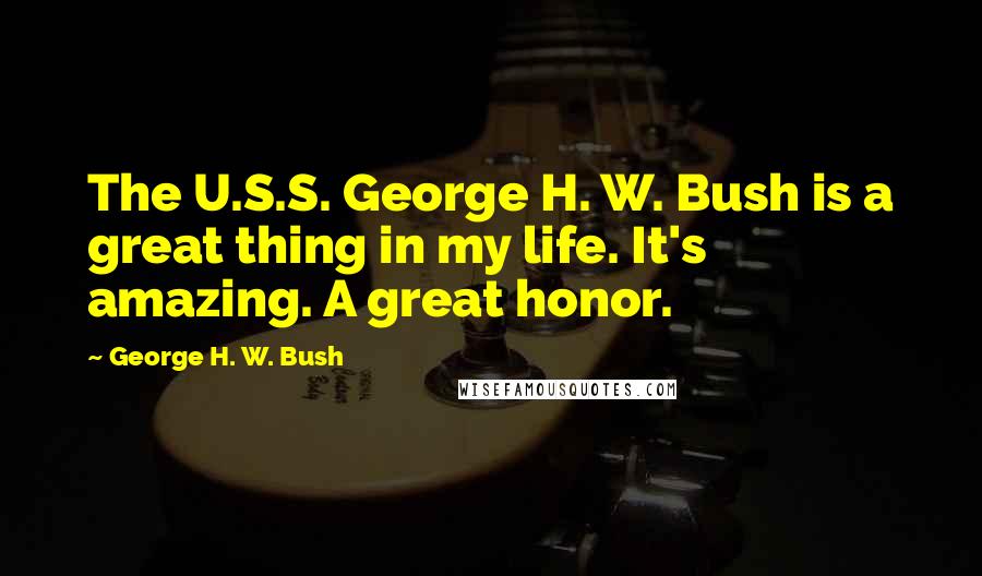George H. W. Bush Quotes: The U.S.S. George H. W. Bush is a great thing in my life. It's amazing. A great honor.