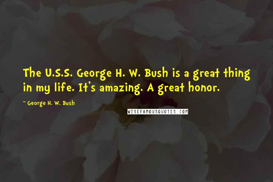 George H. W. Bush Quotes: The U.S.S. George H. W. Bush is a great thing in my life. It's amazing. A great honor.