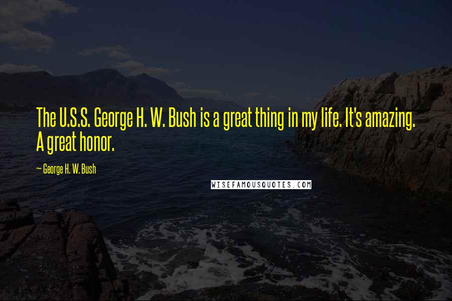 George H. W. Bush Quotes: The U.S.S. George H. W. Bush is a great thing in my life. It's amazing. A great honor.