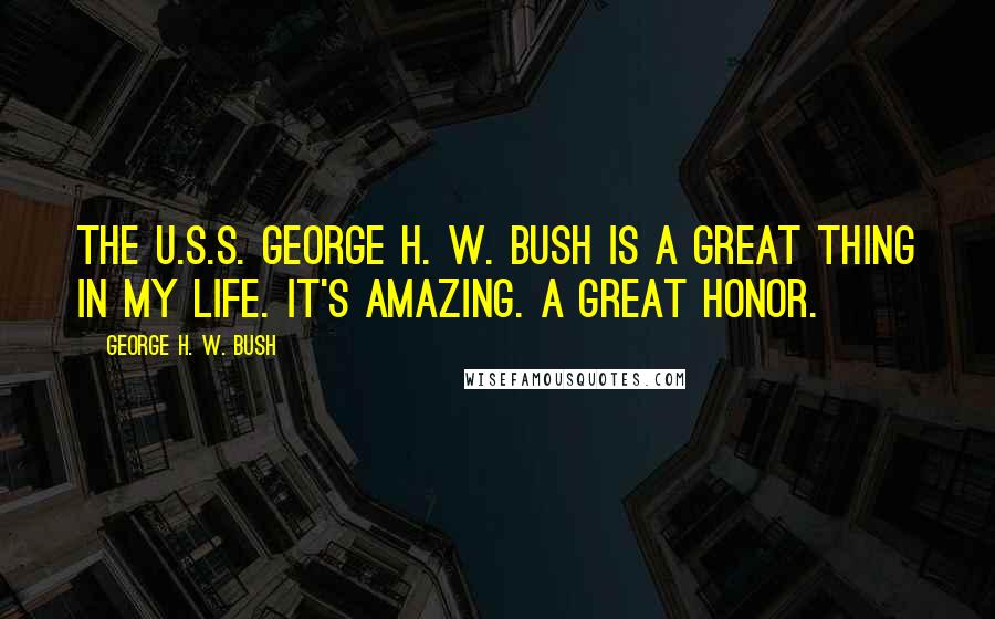 George H. W. Bush Quotes: The U.S.S. George H. W. Bush is a great thing in my life. It's amazing. A great honor.