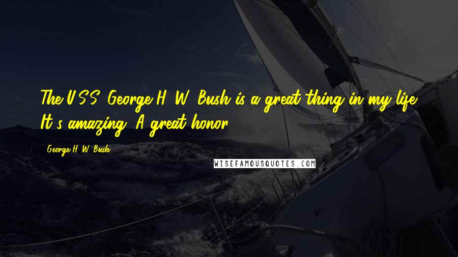 George H. W. Bush Quotes: The U.S.S. George H. W. Bush is a great thing in my life. It's amazing. A great honor.