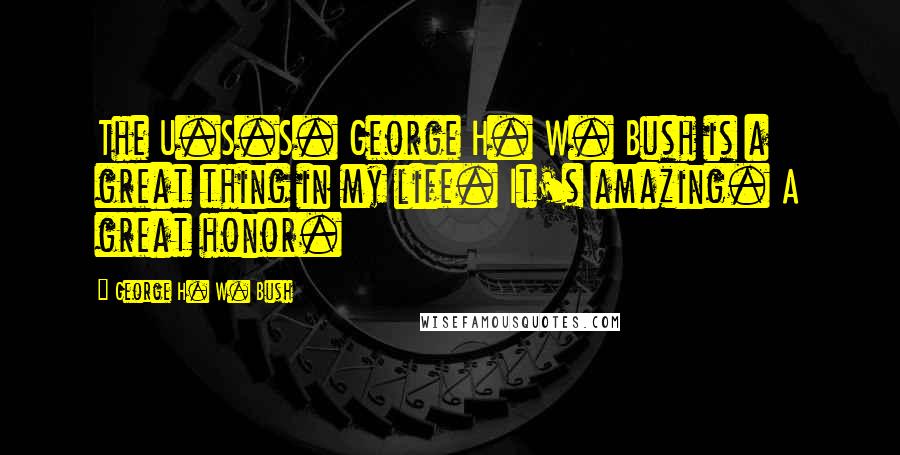 George H. W. Bush Quotes: The U.S.S. George H. W. Bush is a great thing in my life. It's amazing. A great honor.