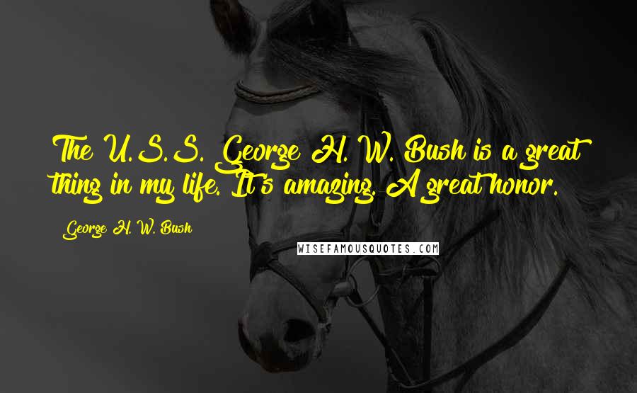 George H. W. Bush Quotes: The U.S.S. George H. W. Bush is a great thing in my life. It's amazing. A great honor.