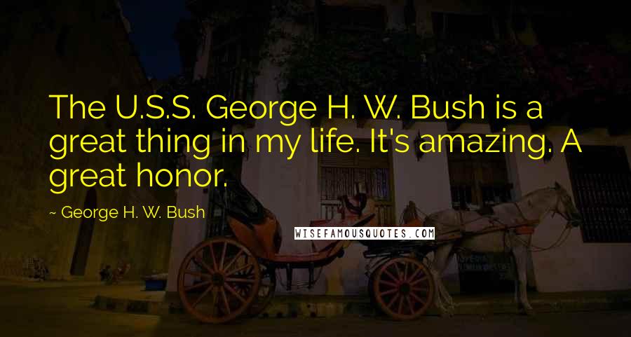 George H. W. Bush Quotes: The U.S.S. George H. W. Bush is a great thing in my life. It's amazing. A great honor.