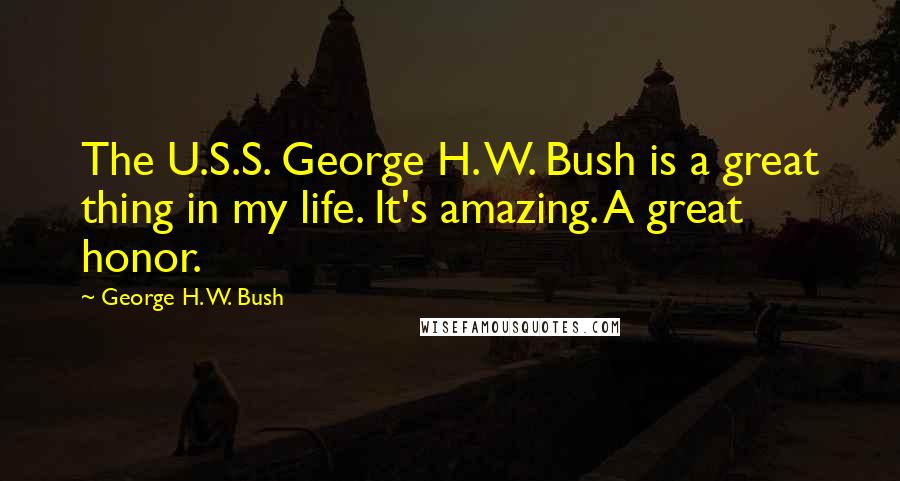 George H. W. Bush Quotes: The U.S.S. George H. W. Bush is a great thing in my life. It's amazing. A great honor.