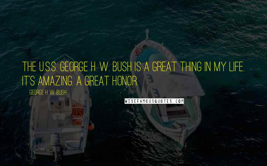 George H. W. Bush Quotes: The U.S.S. George H. W. Bush is a great thing in my life. It's amazing. A great honor.